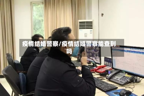 疫情结婚警察/疫情结婚警察能查到吗-第3张图片