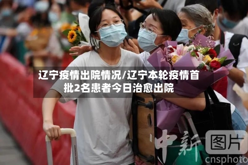 辽宁疫情出院情况/辽宁本轮疫情首批2名患者今日治愈出院