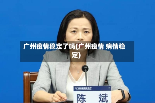 广州疫情稳定了吗(广州疫情 病情稳定)-第3张图片