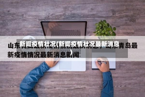 新闻疫情壮况(新闻疫情壮况最新消息)-第3张图片
