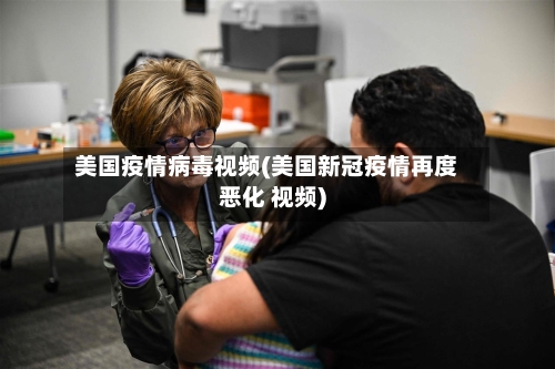 美国疫情病毒视频(美国新冠疫情再度恶化 视频)-第3张图片
