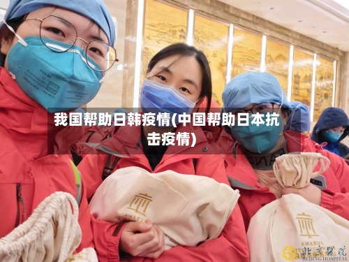 我国帮助日韩疫情(中国帮助日本抗击疫情)-第3张图片