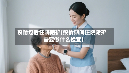 疫情过后住院陪护(疫情期间住院陪护需要做什么检查)-第2张图片