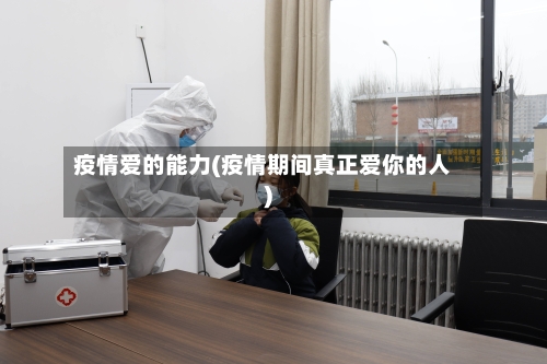 疫情爱的能力(疫情期间真正爱你的人)