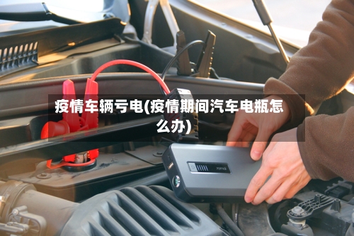 疫情车辆亏电(疫情期间汽车电瓶怎么办)-第2张图片