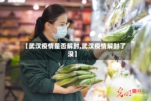 【武汉疫情是否解封,武汉疫情解封了没】