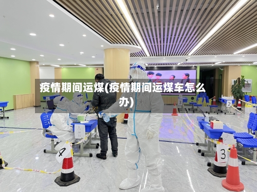 疫情期间运煤(疫情期间运煤车怎么办)