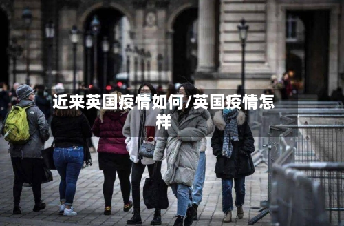 近来英国疫情如何/英国疫情怎样