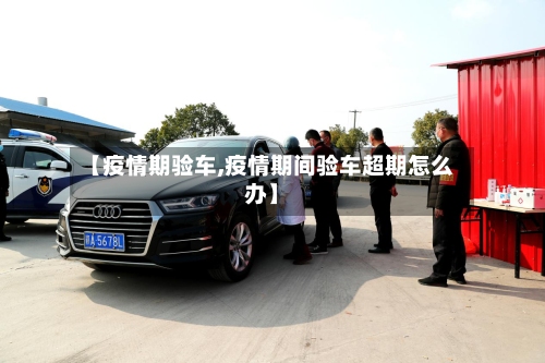 【疫情期验车,疫情期间验车超期怎么办】