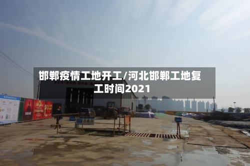 邯郸疫情工地开工/河北邯郸工地复工时间2021