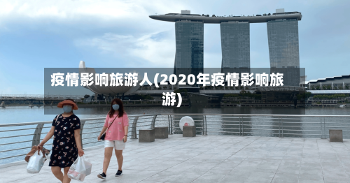 疫情影响旅游人(2020年疫情影响旅游)