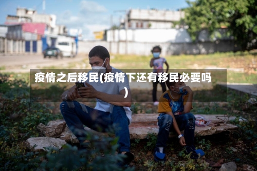 疫情之后移民(疫情下还有移民必要吗)