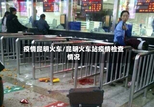 疫情昆明火车/昆明火车站疫情检查情况