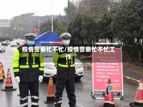 疫情警察忙不忙/疫情警察忙不忙工作