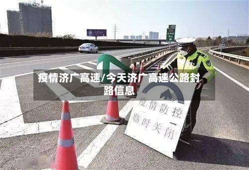 疫情济广高速/今天济广高速公路封路信息-第2张图片