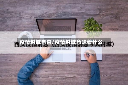 疫情封城自由/疫情封城意味着什么
