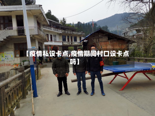 【疫情私设卡点,疫情期间村口设卡点吗】-第3张图片
