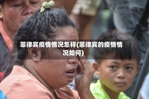 菲律宾疫情情况怎样(菲律宾的疫情情况如何)