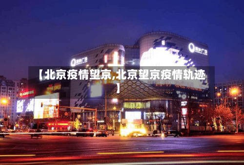 【北京疫情望京,北京望京疫情轨迹】-第2张图片