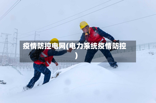 疫情防控电网(电力系统疫情防控)-第3张图片
