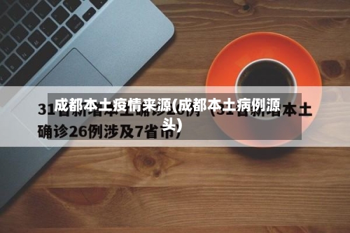 成都本土疫情来源(成都本土病例源头)