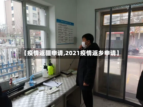 【疫情返疆申请,2021疫情返乡申请】-第2张图片