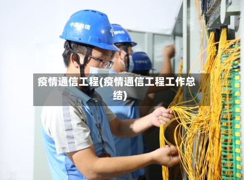 疫情通信工程(疫情通信工程工作总结)-第2张图片