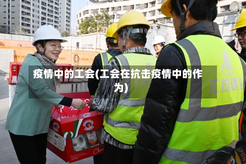 疫情中的工会(工会在抗击疫情中的作为)-第3张图片