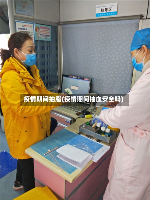 疫情期间抽脂(疫情期间抽血安全吗)