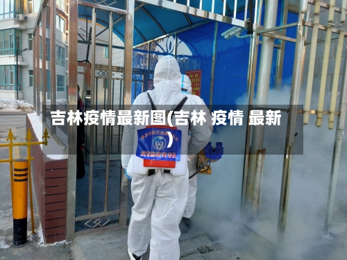 吉林疫情最新图(吉林 疫情 最新)