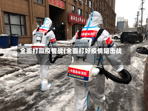 全面打赢疫情战(全面打好疫情阻击战)-第2张图片