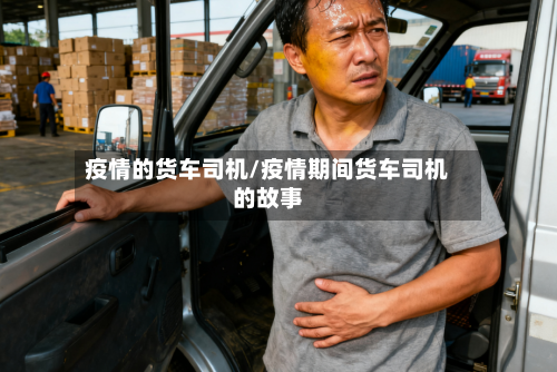疫情的货车司机/疫情期间货车司机的故事-第2张图片