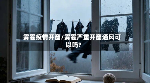 雾霾疫情开窗/雾霾严重开窗通风可以吗?