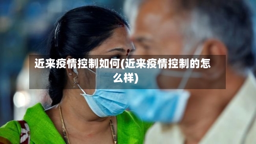 近来疫情控制如何(近来疫情控制的怎么样)