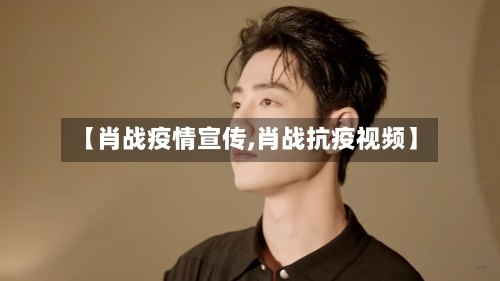 【肖战疫情宣传,肖战抗疫视频】