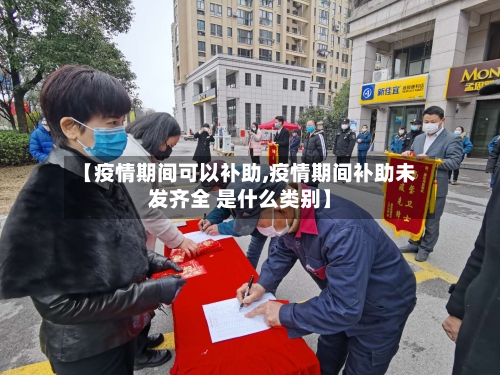 【疫情期间可以补助,疫情期间补助未发齐全 是什么类别】