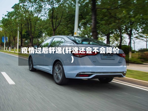 疫情过后轩逸(轩逸还会不会降价)-第2张图片