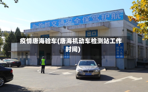 疫情唐海验车(唐海机动车检测站工作时间)