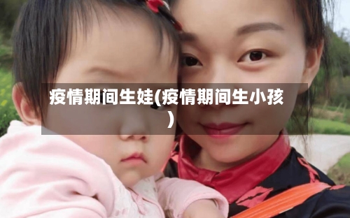 疫情期间生娃(疫情期间生小孩)
