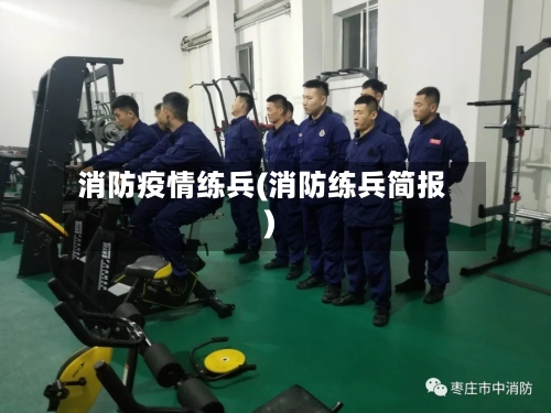 消防疫情练兵(消防练兵简报)-第2张图片
