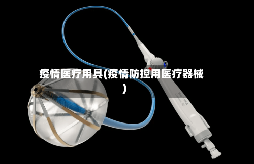 疫情医疗用具(疫情防控用医疗器械)-第3张图片