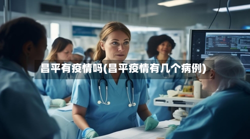 昌平有疫情吗(昌平疫情有几个病例)-第2张图片