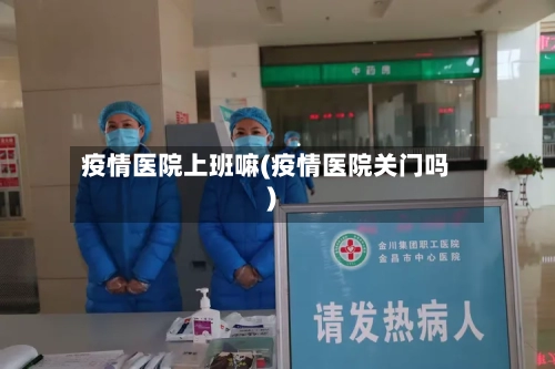 疫情医院上班嘛(疫情医院关门吗)-第2张图片