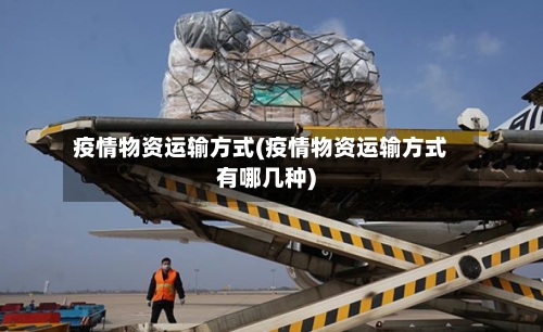 疫情物资运输方式(疫情物资运输方式有哪几种)