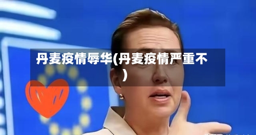 丹麦疫情辱华(丹麦疫情严重不)