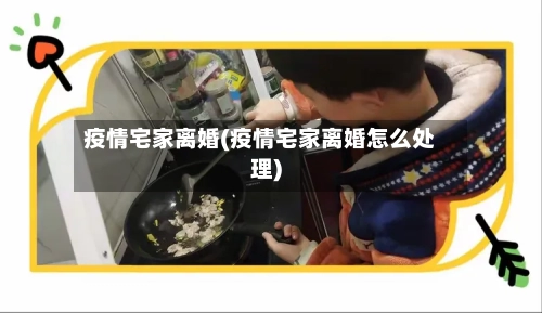 疫情宅家离婚(疫情宅家离婚怎么处理)