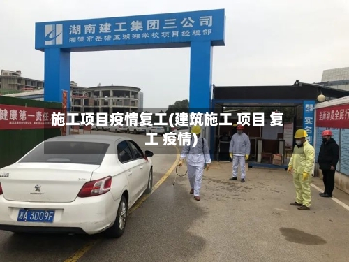 施工项目疫情复工(建筑施工 项目 复工 疫情)