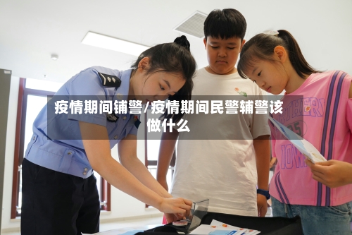 疫情期间铺警/疫情期间民警辅警该做什么-第2张图片