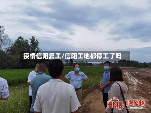 疫情信阳复工/信阳工地都停工了吗-第3张图片