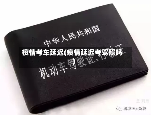 疫情考车延迟(疫情延迟考驾照吗)-第3张图片